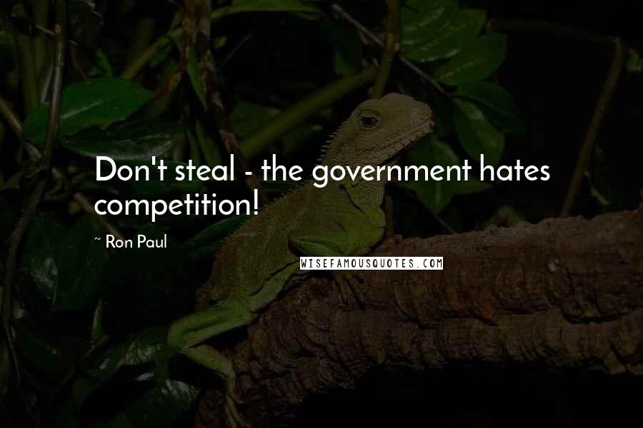 Ron Paul Quotes: Don't steal - the government hates competition!