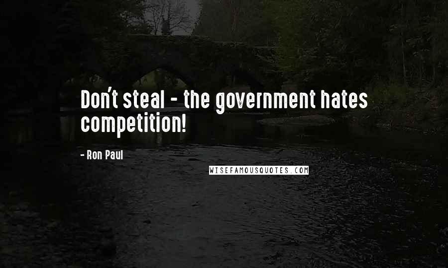 Ron Paul Quotes: Don't steal - the government hates competition!