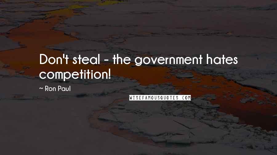 Ron Paul Quotes: Don't steal - the government hates competition!