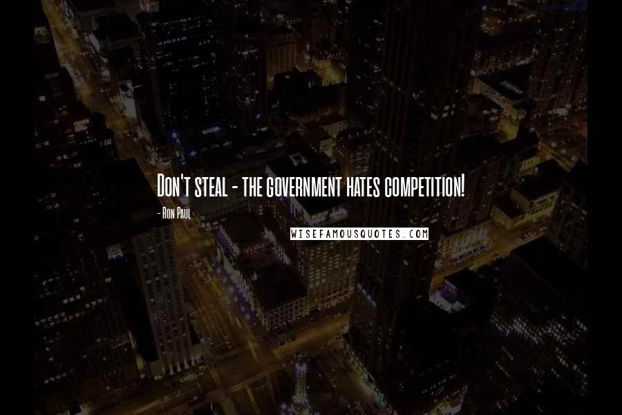 Ron Paul Quotes: Don't steal - the government hates competition!