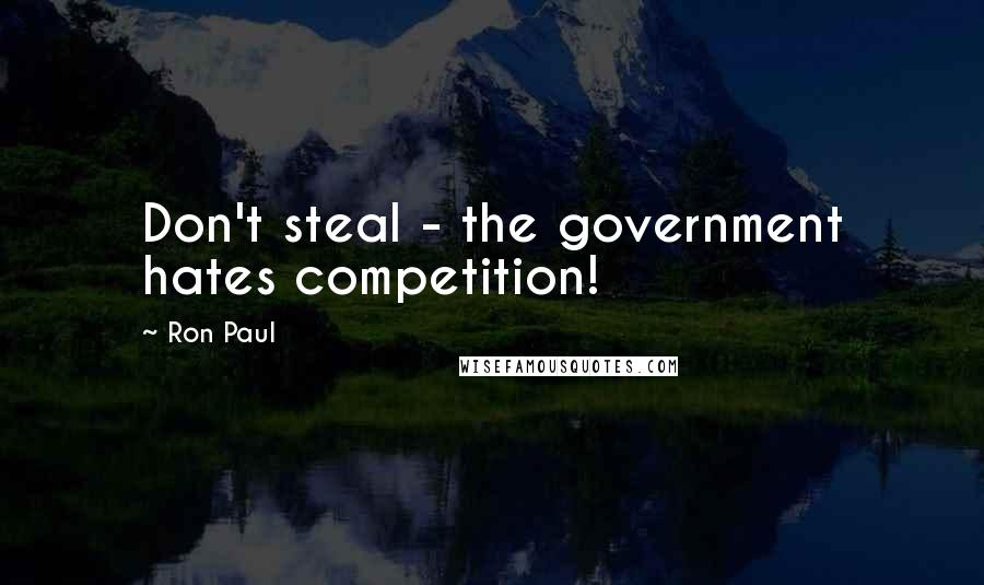 Ron Paul Quotes: Don't steal - the government hates competition!