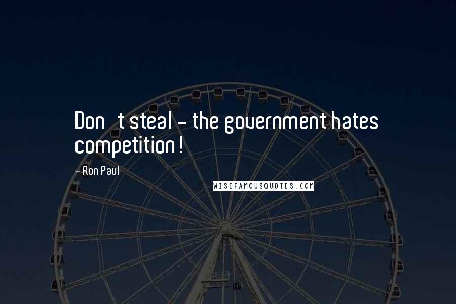 Ron Paul Quotes: Don't steal - the government hates competition!