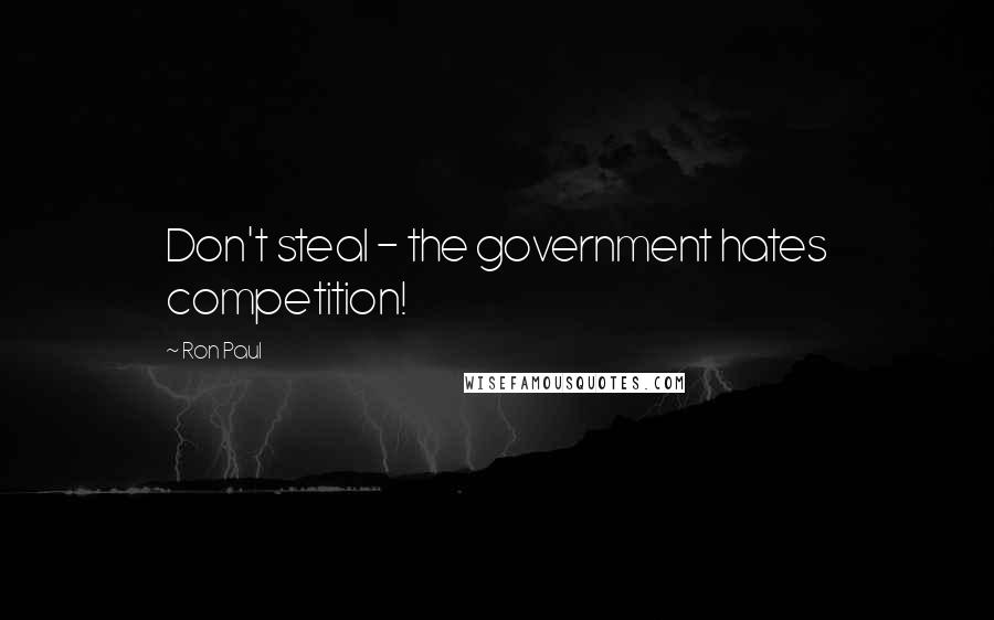 Ron Paul Quotes: Don't steal - the government hates competition!