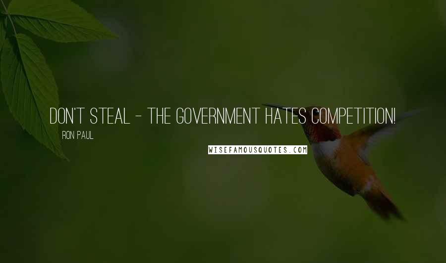 Ron Paul Quotes: Don't steal - the government hates competition!