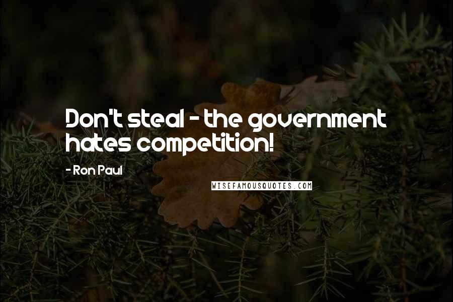 Ron Paul Quotes: Don't steal - the government hates competition!