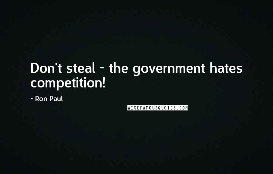 Ron Paul Quotes: Don't steal - the government hates competition!