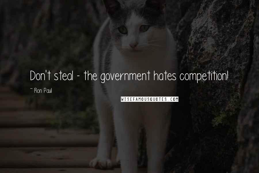 Ron Paul Quotes: Don't steal - the government hates competition!