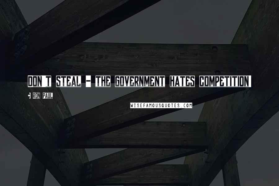 Ron Paul Quotes: Don't steal - the government hates competition!