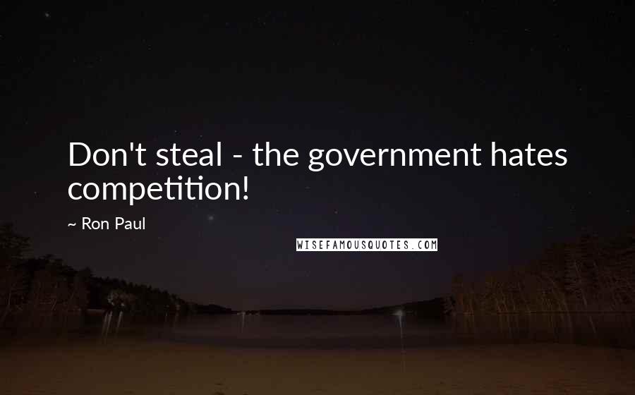 Ron Paul Quotes: Don't steal - the government hates competition!