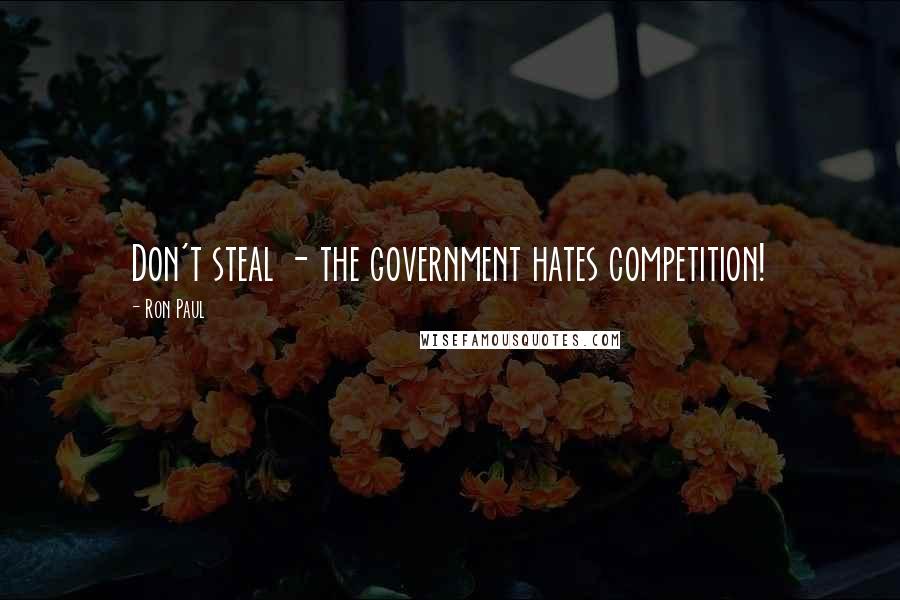 Ron Paul Quotes: Don't steal - the government hates competition!