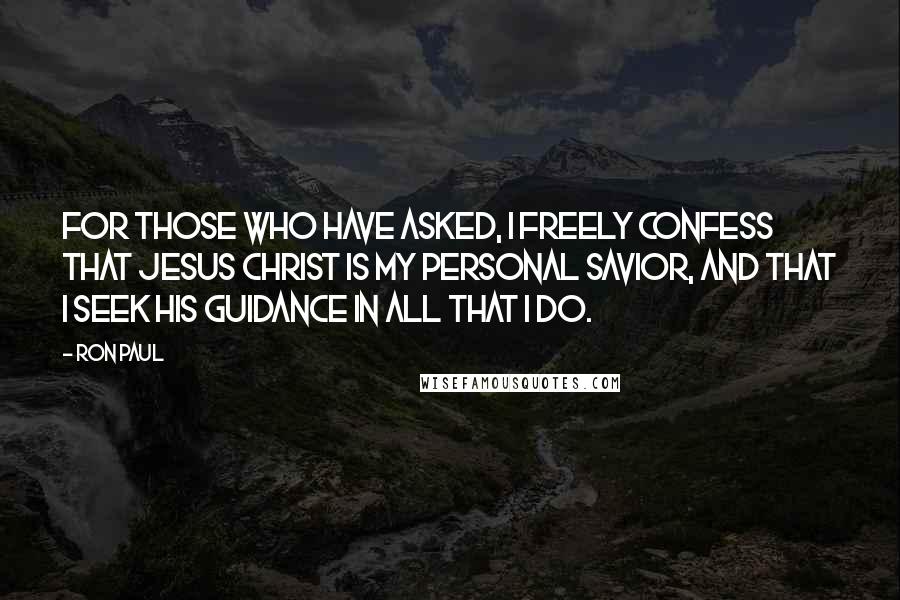 Ron Paul Quotes: For those who have asked, I freely confess that Jesus Christ is my personal Savior, and that I seek His guidance in all that I do.