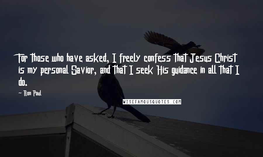 Ron Paul Quotes: For those who have asked, I freely confess that Jesus Christ is my personal Savior, and that I seek His guidance in all that I do.