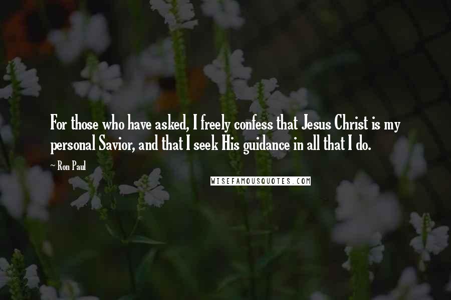 Ron Paul Quotes: For those who have asked, I freely confess that Jesus Christ is my personal Savior, and that I seek His guidance in all that I do.