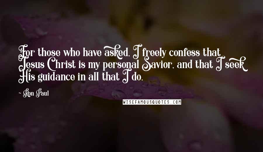 Ron Paul Quotes: For those who have asked, I freely confess that Jesus Christ is my personal Savior, and that I seek His guidance in all that I do.