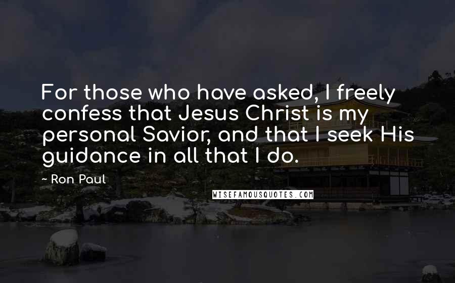 Ron Paul Quotes: For those who have asked, I freely confess that Jesus Christ is my personal Savior, and that I seek His guidance in all that I do.