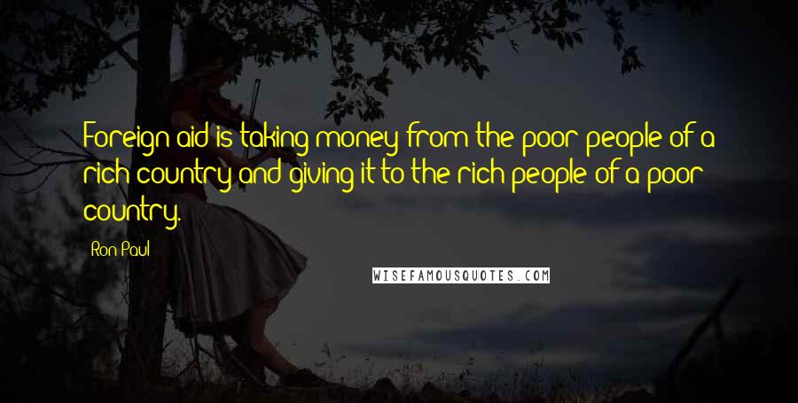 Ron Paul Quotes: Foreign aid is taking money from the poor people of a rich country and giving it to the rich people of a poor country.
