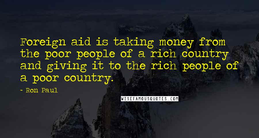 Ron Paul Quotes: Foreign aid is taking money from the poor people of a rich country and giving it to the rich people of a poor country.