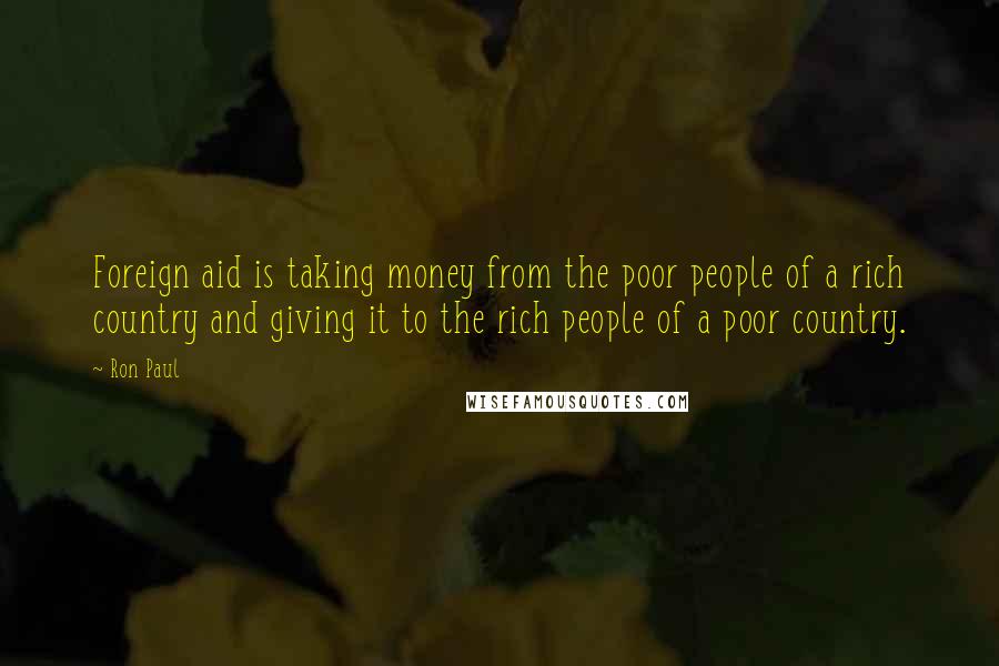 Ron Paul Quotes: Foreign aid is taking money from the poor people of a rich country and giving it to the rich people of a poor country.