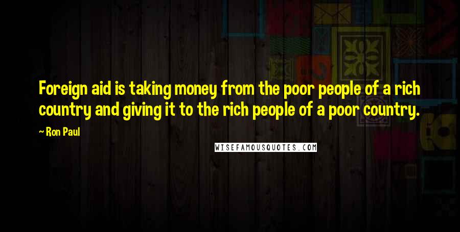 Ron Paul Quotes: Foreign aid is taking money from the poor people of a rich country and giving it to the rich people of a poor country.