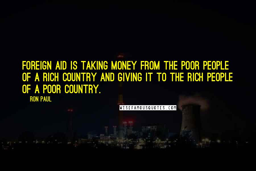 Ron Paul Quotes: Foreign aid is taking money from the poor people of a rich country and giving it to the rich people of a poor country.