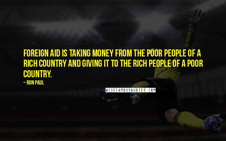 Ron Paul Quotes: Foreign aid is taking money from the poor people of a rich country and giving it to the rich people of a poor country.
