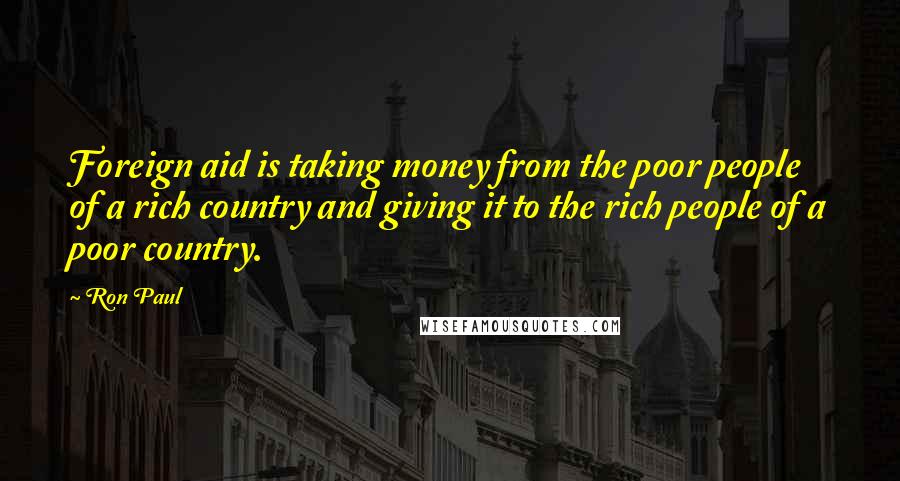 Ron Paul Quotes: Foreign aid is taking money from the poor people of a rich country and giving it to the rich people of a poor country.