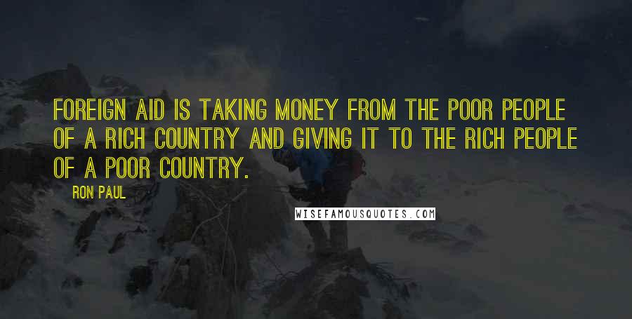 Ron Paul Quotes: Foreign aid is taking money from the poor people of a rich country and giving it to the rich people of a poor country.