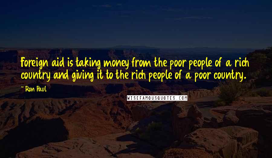 Ron Paul Quotes: Foreign aid is taking money from the poor people of a rich country and giving it to the rich people of a poor country.