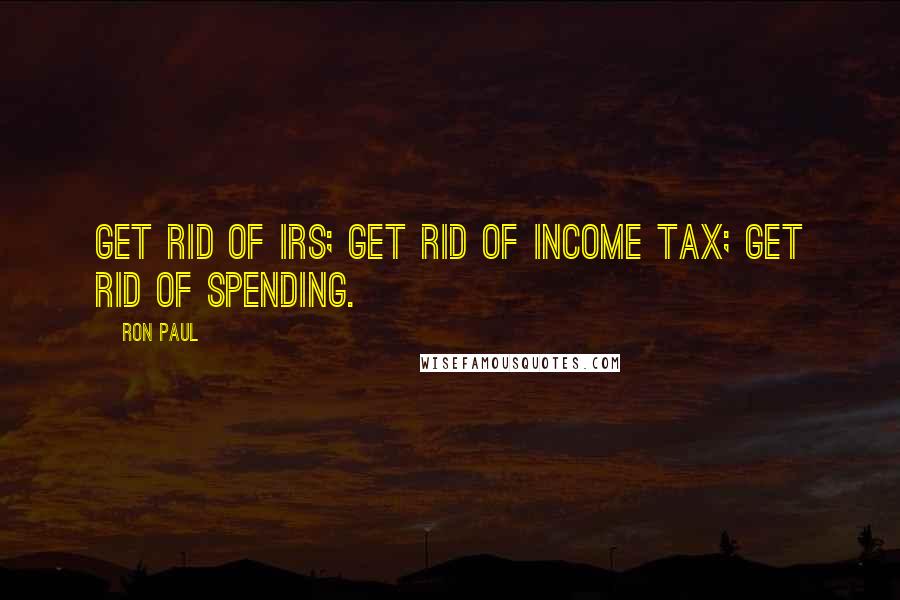 Ron Paul Quotes: Get rid of IRS; get rid of income tax; get rid of spending.