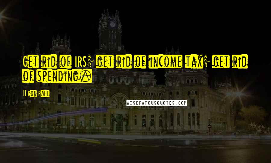 Ron Paul Quotes: Get rid of IRS; get rid of income tax; get rid of spending.