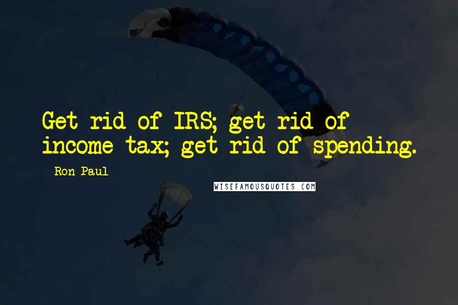 Ron Paul Quotes: Get rid of IRS; get rid of income tax; get rid of spending.