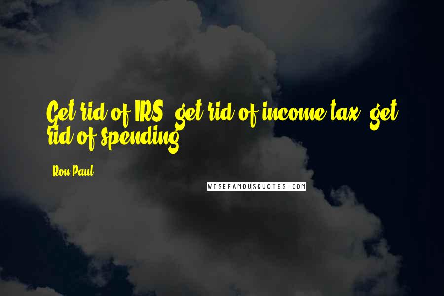 Ron Paul Quotes: Get rid of IRS; get rid of income tax; get rid of spending.