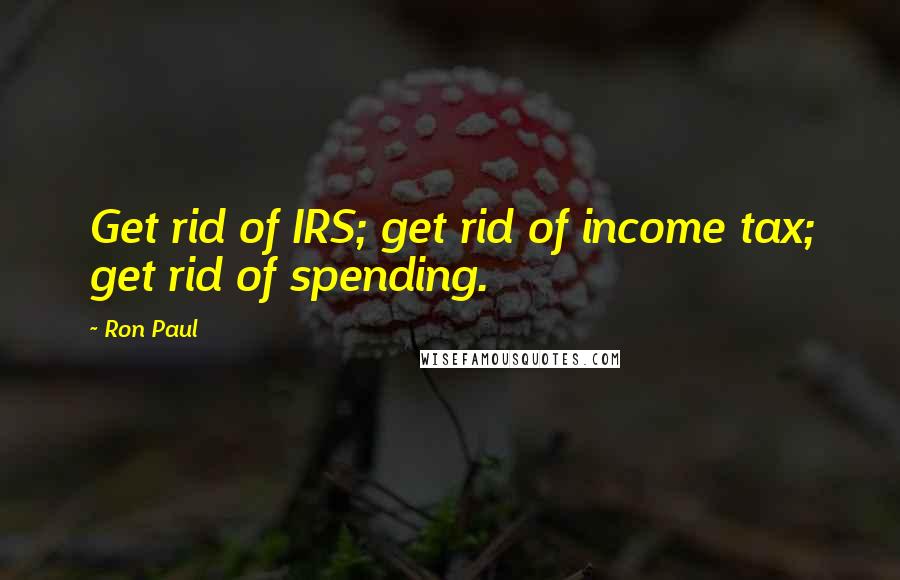 Ron Paul Quotes: Get rid of IRS; get rid of income tax; get rid of spending.