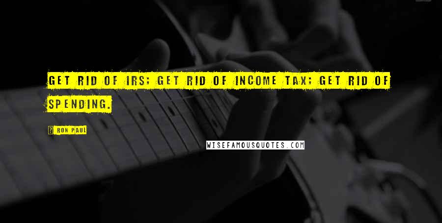 Ron Paul Quotes: Get rid of IRS; get rid of income tax; get rid of spending.