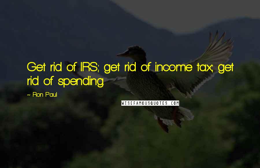 Ron Paul Quotes: Get rid of IRS; get rid of income tax; get rid of spending.