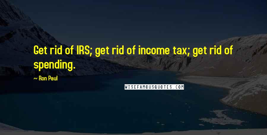 Ron Paul Quotes: Get rid of IRS; get rid of income tax; get rid of spending.