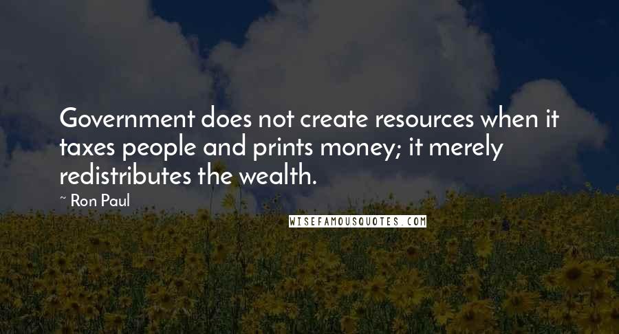 Ron Paul Quotes: Government does not create resources when it taxes people and prints money; it merely redistributes the wealth.