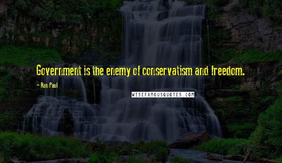 Ron Paul Quotes: Government is the enemy of conservatism and freedom.