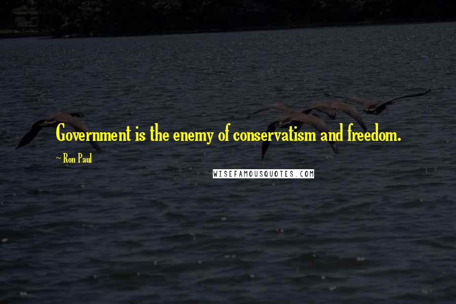 Ron Paul Quotes: Government is the enemy of conservatism and freedom.