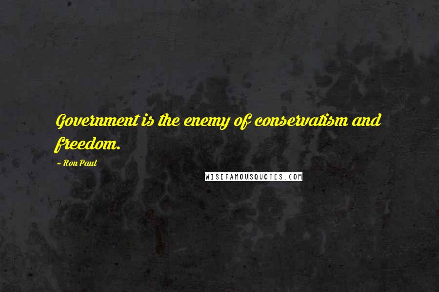 Ron Paul Quotes: Government is the enemy of conservatism and freedom.