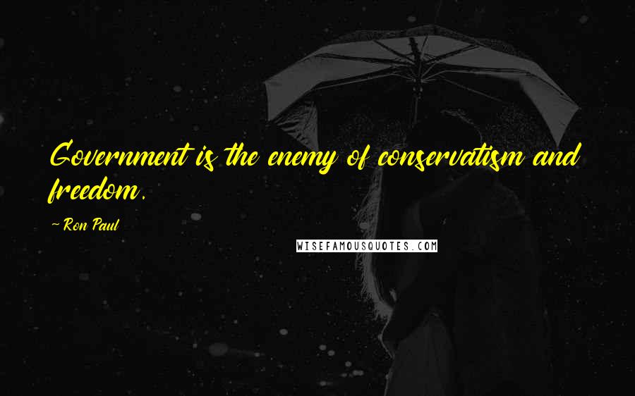 Ron Paul Quotes: Government is the enemy of conservatism and freedom.