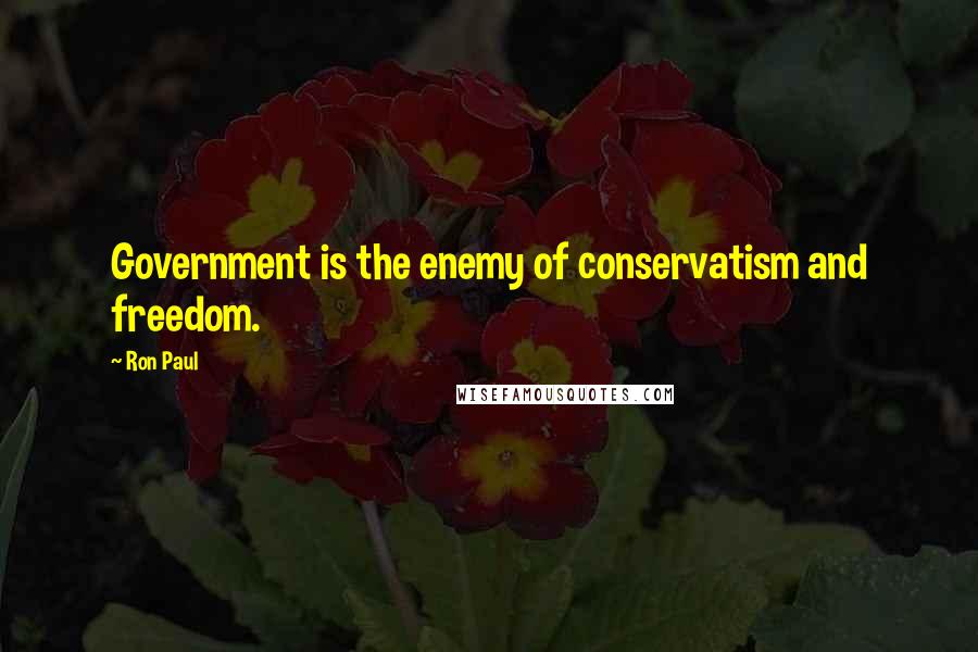 Ron Paul Quotes: Government is the enemy of conservatism and freedom.