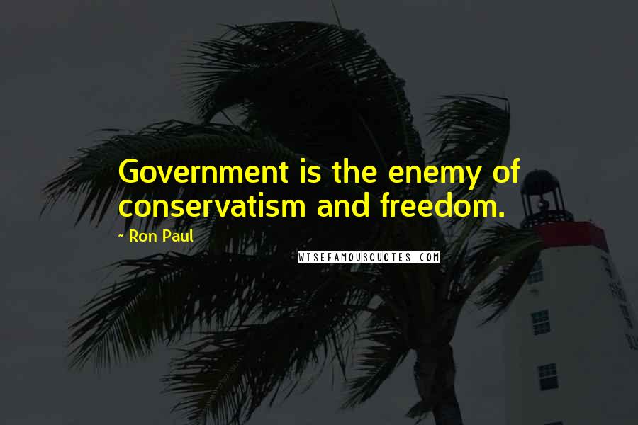 Ron Paul Quotes: Government is the enemy of conservatism and freedom.