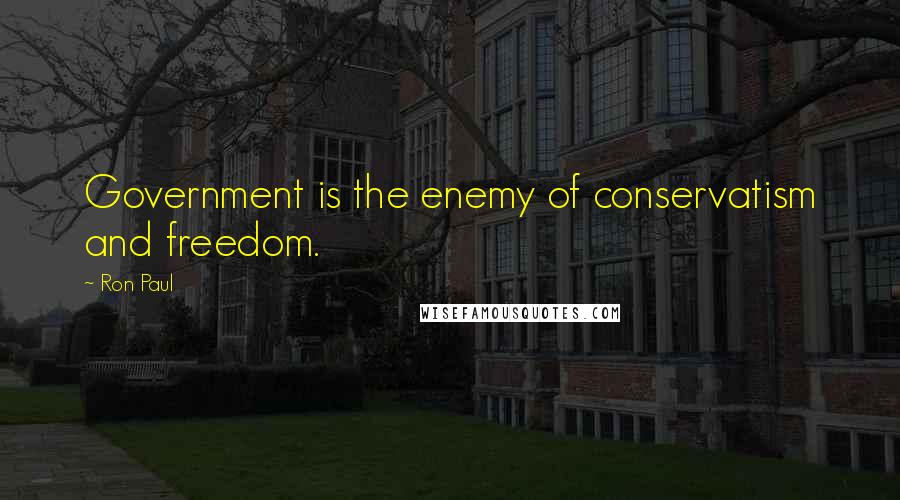 Ron Paul Quotes: Government is the enemy of conservatism and freedom.