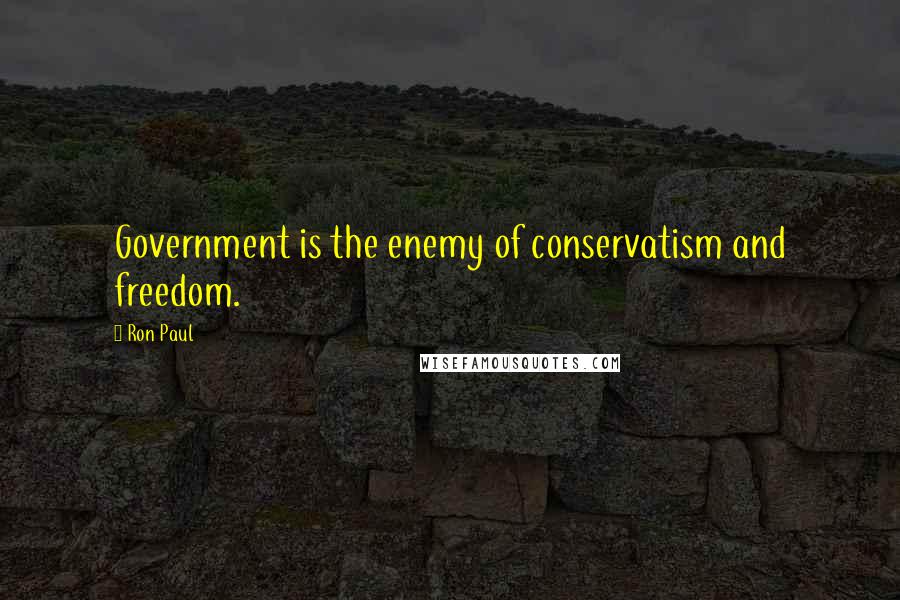 Ron Paul Quotes: Government is the enemy of conservatism and freedom.