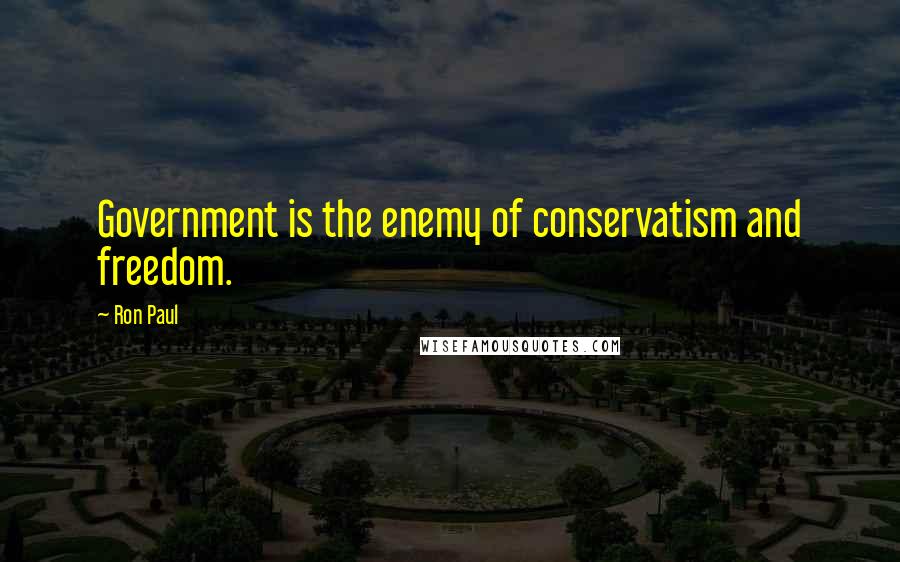 Ron Paul Quotes: Government is the enemy of conservatism and freedom.