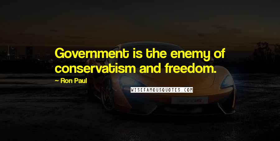 Ron Paul Quotes: Government is the enemy of conservatism and freedom.