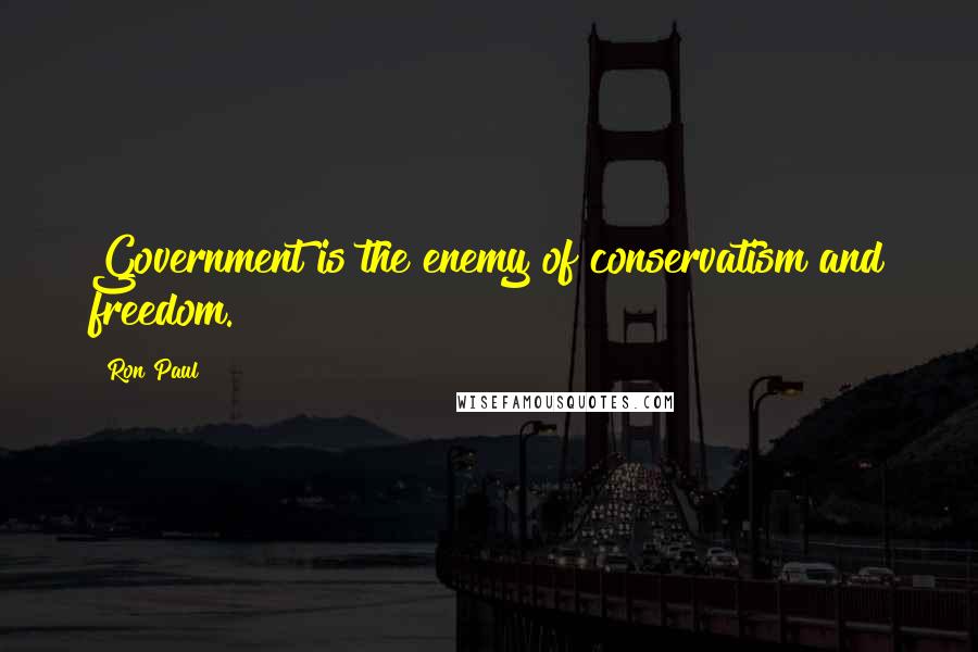 Ron Paul Quotes: Government is the enemy of conservatism and freedom.