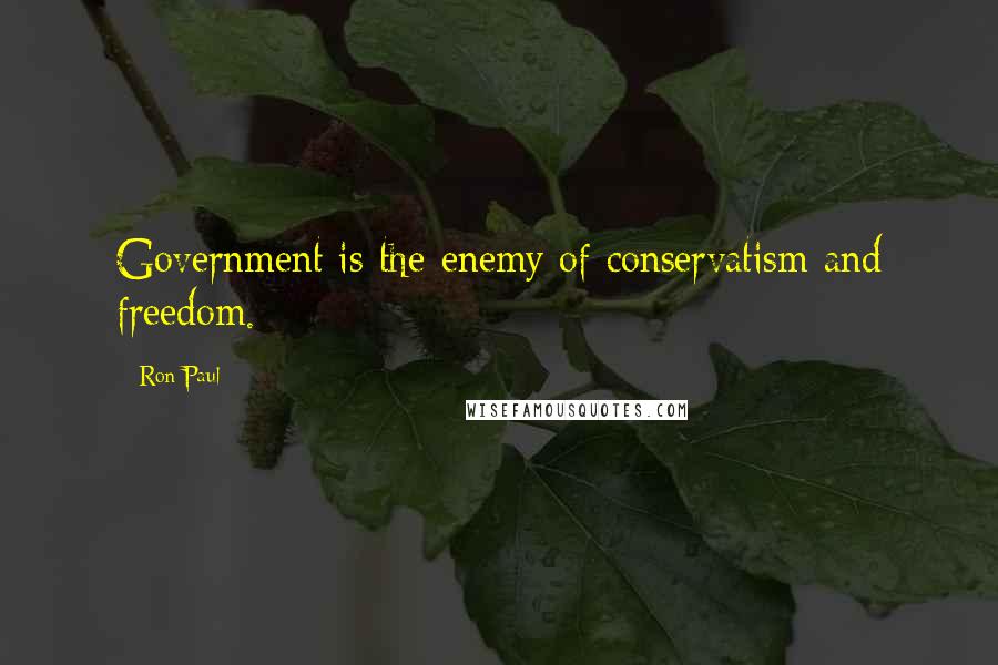Ron Paul Quotes: Government is the enemy of conservatism and freedom.