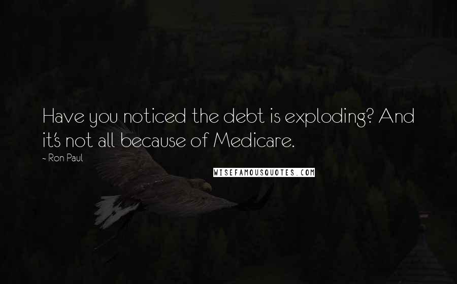 Ron Paul Quotes: Have you noticed the debt is exploding? And it's not all because of Medicare.